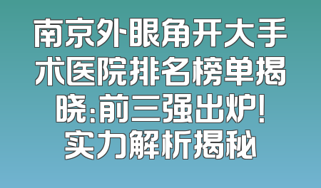 南京外眼角开大手术医院排名榜单揭晓：前三强出炉！实力解析揭秘