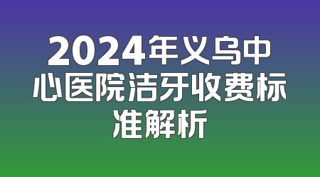 2024年义乌中心医院洁牙收费标准解析