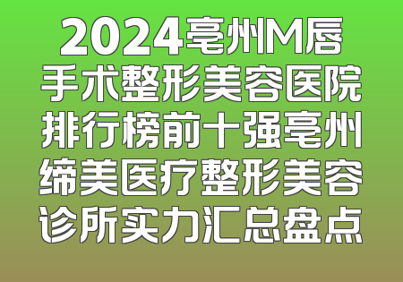 2024亳州M唇手术整形美容医院排行榜前十强亳州缔美医疗整形美容诊所实力汇总盘点