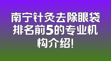 南宁针灸去除眼袋排名前5的专业机构介绍!