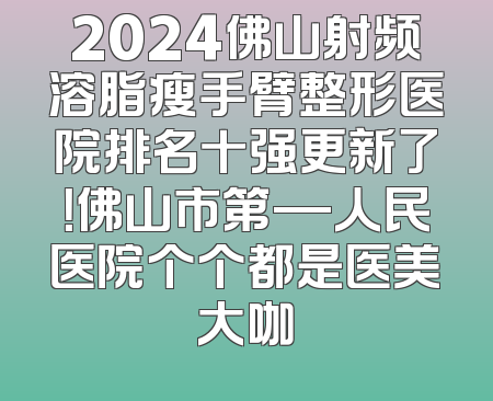 2024佛山射频溶脂瘦手臂整形医院排名十强更新了！佛山市第—人民医院个个都是医美大咖