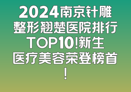 2024南京针雕整形翘楚医院排行TOP10！新生医疗美容荣登榜首！