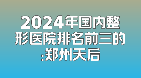 2024年国内整形医院排名前三的：郑州天后