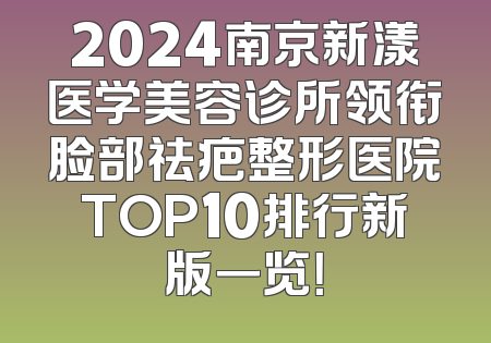 2024南京新漾医学美容诊所领衔脸部祛疤整形医院TOP10排行新版一览！