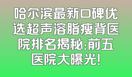 哈尔滨最新口碑优选超声溶脂瘦背医院排名揭秘：前五医院大曝光！