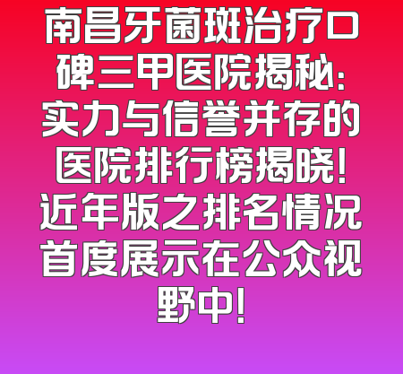 南昌牙菌斑治疗口碑三甲医院揭秘：实力与信誉并存的医院排行榜揭晓！近年版之排名情况首度展示在公众视野中！
