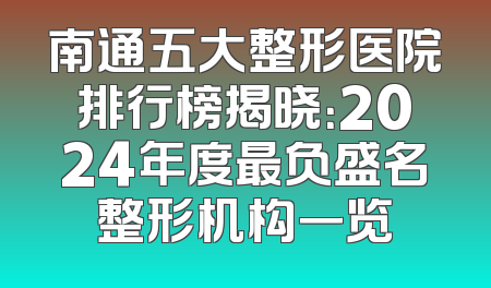 南通五大整形医院排行榜揭晓：2024年度最负盛名整形机构一览
