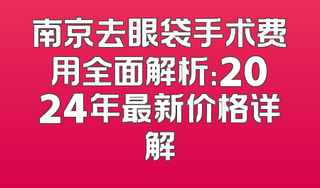 南京去眼袋手术费用全面解析：2024年最新价格详解