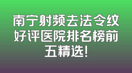 南宁射频去法令纹好评医院排名榜前五精选！