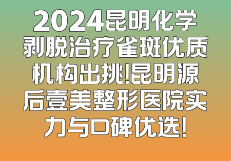 2024昆明化学剥脱治疗雀斑优质机构出挑！昆明源后壹美整形医院实力与口碑优选！