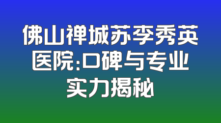 佛山禅城苏李秀英医院：口碑与专业实力揭秘