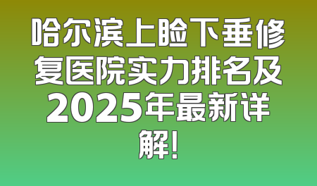 哈尔滨上睑下垂修复医院实力排名及2025年最新详解！
