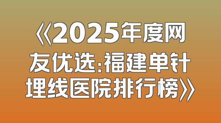 《2025年度网友优选：福建单针埋线医院排行榜》