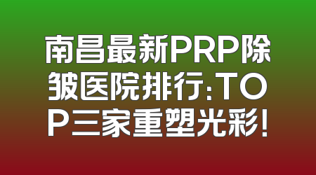 南昌最新PRP除皱医院排行：TOP三家重塑光彩！