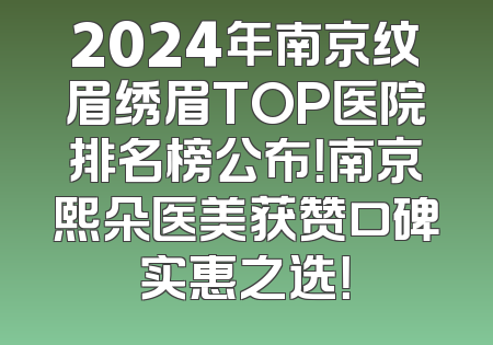 2024年南京纹眉绣眉TOP医院排名榜公布！南京熙朵医美获赞口碑实惠之选！