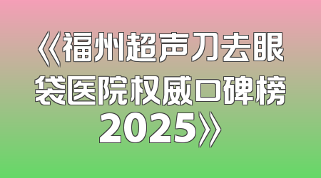 《福州超声刀去眼袋医院权威口碑榜2025》