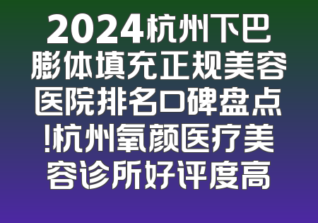 2024杭州下巴膨体填充正规美容医院排名口碑盘点！杭州氧颜医疗美容诊所好评度高