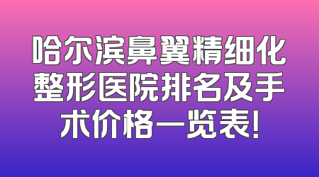 哈尔滨鼻翼精细化整形医院排名及手术价格一览表！