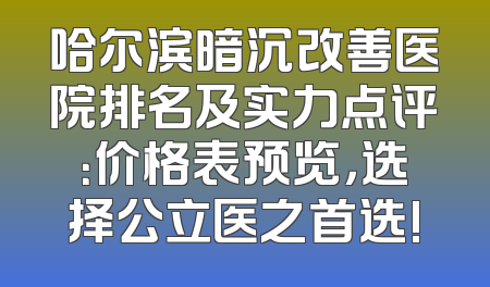 哈尔滨暗沉改善医院排名及实力点评：价格表预览，选择公立医之首选!