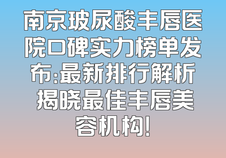 南京玻尿酸丰唇医院口碑实力榜单发布：最新排行解析 揭晓最佳丰唇美容机构！