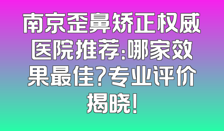 南京歪鼻矫正权威医院推荐：哪家效果最佳？专业评价揭晓！