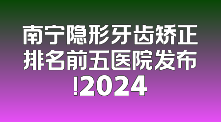 南宁隐形牙齿矫正排名前五医院发布!2024