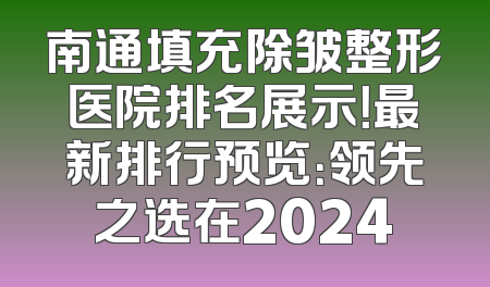 南通填充除皱整形医院排名展示！最新排行预览：领先之选在2024