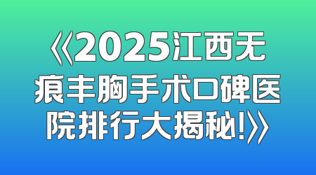 《2025江西无痕丰胸手术口碑医院排行大揭秘！》