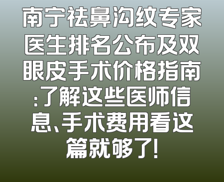 南宁祛鼻沟纹专家医生排名公布及双眼皮手术价格指南：了解这些医师信息、手术费用看这篇就够了！