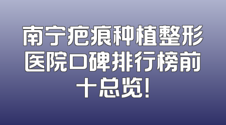 南宁疤痕种植整形医院口碑排行榜前十总览！