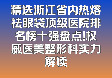 精选浙江省内热熔祛眼袋顶级医院排名榜十强盘点！权威医美整形科实力解读