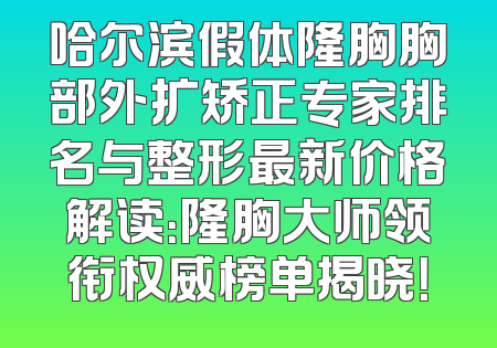 哈尔滨假体隆胸胸部外扩矫正专家排名与整形最新价格解读：隆胸大师领衔权威榜单揭晓！