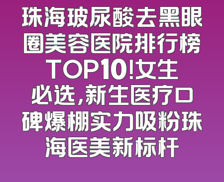 珠海玻尿酸去黑眼圈美容医院排行榜TOP10！女生必选，新生医疗口碑爆棚实力吸粉珠海医美新标杆