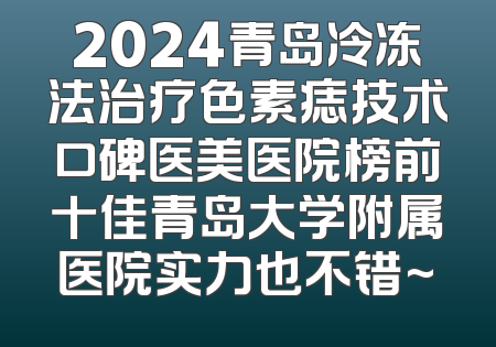2024青岛冷冻法治疗色素痣技术口碑医美医院榜前十佳青岛大学附属医院实力也不错~