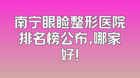 南宁眼睑整形医院排名榜公布，哪家好!