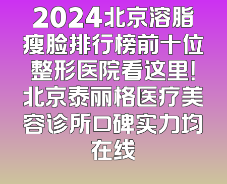 2024北京溶脂瘦脸排行榜前十位整形医院看这里！北京泰丽格医疗美容诊所口碑实力均在线