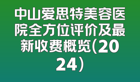 中山爱思特美容医院全方位评价及最新收费概览（2024）