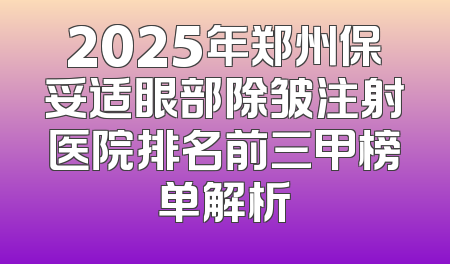 2025年郑州保妥适眼部除皱注射医院排名前三甲榜单解析