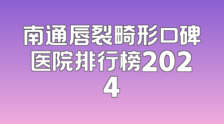 南通唇裂畸形口碑医院排行榜2024