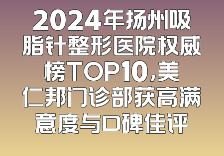 2024年扬州吸脂针整形医院权威榜TOP10，美仁邦门诊部获高满意度与口碑佳评
