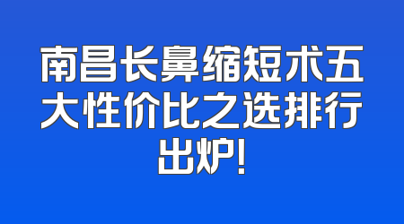 南昌长鼻缩短术五大性价比之选排行出炉！