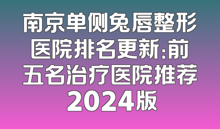 南京单侧兔唇整形医院排名更新：前五名治疗医院推荐 2024版