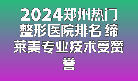 2024郑州热门整形医院排名 缔莱美专业技术受赞誉