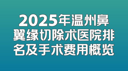 2025年温州鼻翼缘切除术医院排名及手术费用概览
