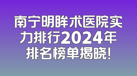 南宁明眸术医院实力排行2024年排名榜单揭晓！