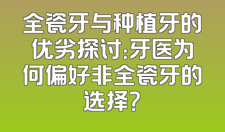 全瓷牙与种植牙的优劣探讨：牙医为何偏好非全瓷牙的选择？