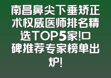 南昌鼻尖下垂矫正术权威医师排名精选TOP5家！口碑推荐专家榜单出炉！