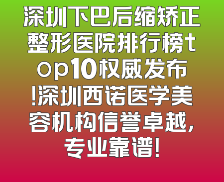 深圳下巴后缩矫正整形医院排行榜top10权威发布！深圳西诺医学美容机构信誉卓越，专业靠谱！