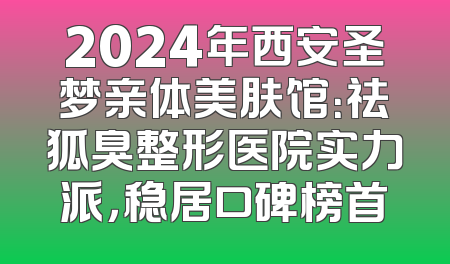 2024年西安圣梦亲体美肤馆：祛狐臭整形医院实力派，稳居口碑榜首