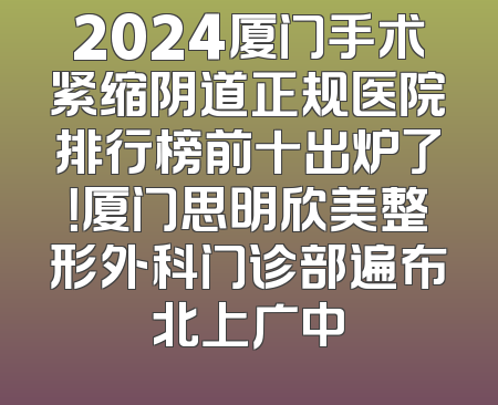 2024厦门手术紧缩阴道正规医院排行榜前十出炉了！厦门思明欣美整形外科门诊部遍布北上广中